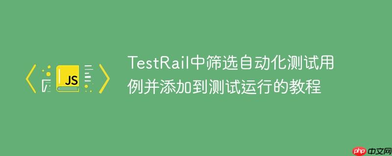 TestRail中筛选自动化测试用例并添加到测试运行的教程