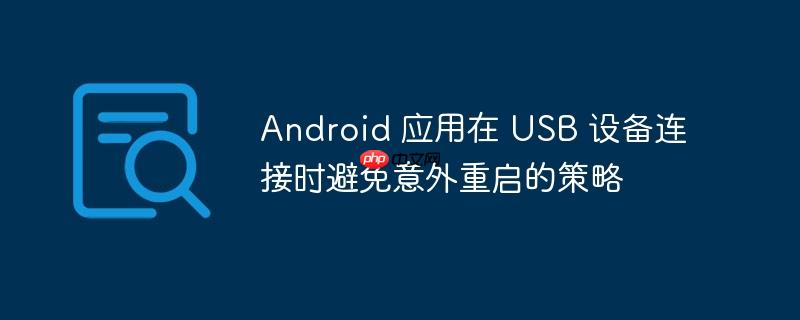 Android 应用在 USB 设备连接时避免意外重启的策略