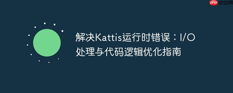 解决Kattis运行时错误:I/O处理与代码逻辑优化指南
