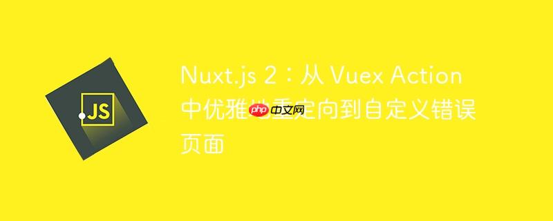 Nuxt.js 2:从 Vuex Action 中优雅地重定向到自定义错误页面