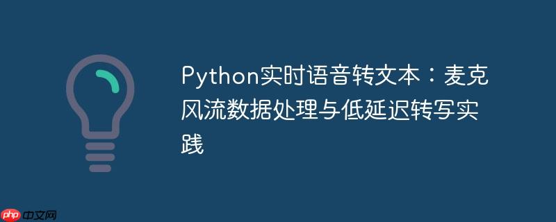 Python实时语音转文本:麦克风流数据处理与低延迟转写实践