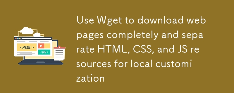 Verwenden Sie WGet, um Webseiten in vollem und separatem HTML, CSS, JS -Ressourcen für die lokale Anpassung herunterzuladen