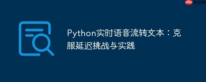 Python实时语音流转文本:克服延迟挑战与实践