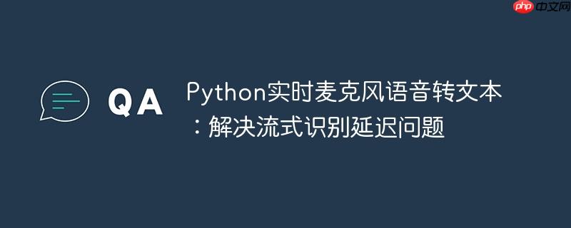 Python实时麦克风语音转文本：解决流式识别延迟问题