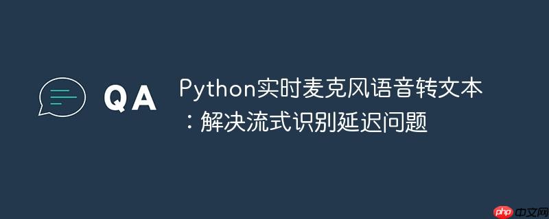 Python实时麦克风语音转文本：解决流式识别延迟问题

