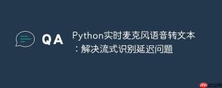 Python实时麦克风语音转文本:解决流式识别延迟问题