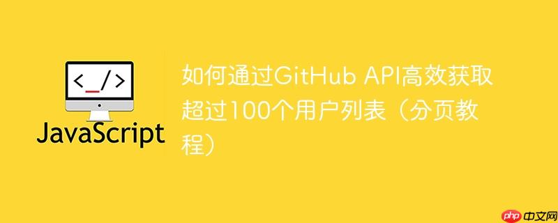 如何通过GitHub API高效获取超过100个用户列表(分页教程)