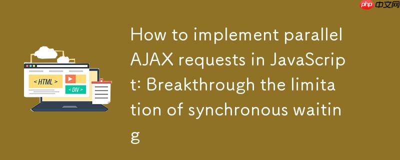 如何在JavaScript中实现并行AJAX请求：突破同步等待的限制
