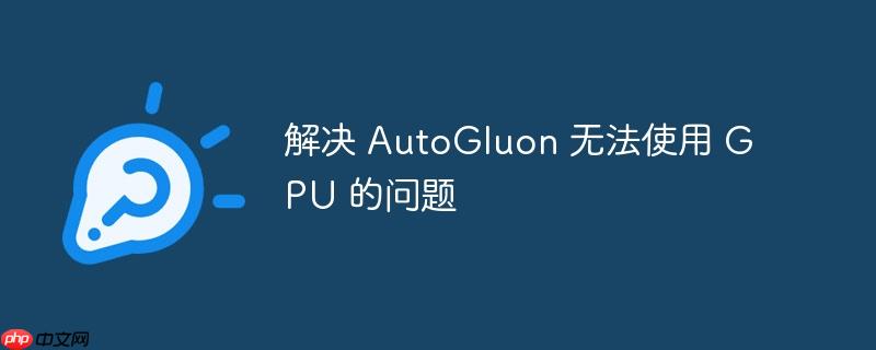 解决 autogluon 无法使用 gpu 的问题