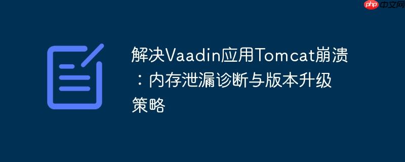 解决Vaadin应用Tomcat崩溃：内存泄漏诊断与版本升级策略