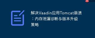 解决Vaadin应用Tomcat崩溃：内存泄漏诊断与版本升级策略