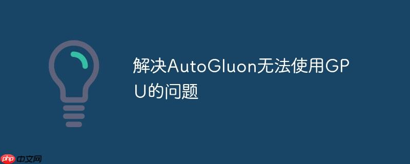 解决AutoGluon无法使用GPU的问题