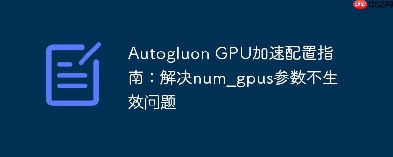 Autogluon GPU加速配置指南：解决num_gpus参数不生效问题