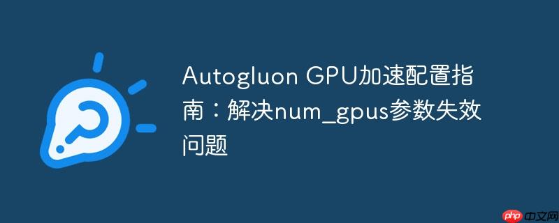Autogluon GPU加速配置指南：解决num_gpus参数失效问题