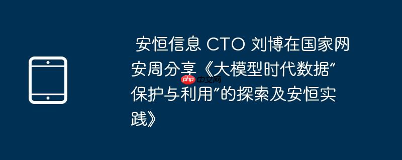 安恒信息 CTO 刘博在国家网安周分享《大模型时代数据“保护与利用”的探索及安恒实践》