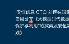 安恒信息 CTO 刘博在国家网安周分享《大模型时代数据“保护与利用”的探索及安恒实践》