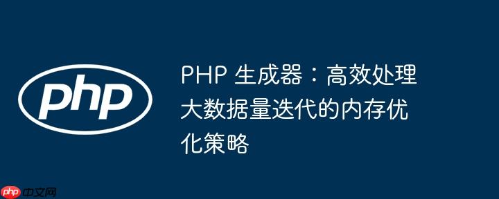 PHP 生成器:高效处理大数据量迭代的内存优化策略