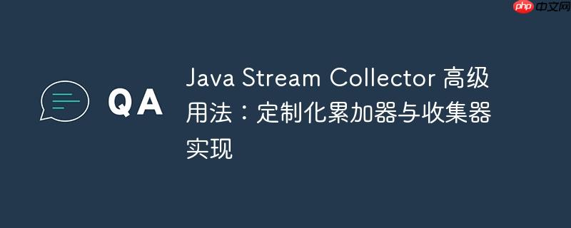 Java Stream Collector 高级用法：定制化累加器与收集器实现