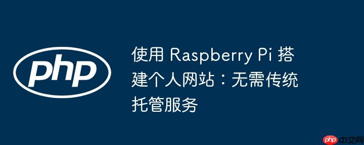 使用 Raspberry Pi 搭建个人网站:无需传统托管服务