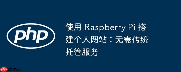 使用 raspberry pi 搭建个人网站:无需传统托管服务