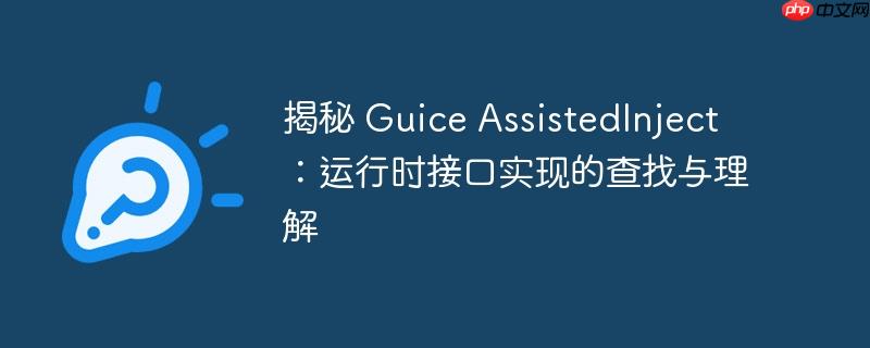 揭秘 Guice AssistedInject:运行时接口实现的查找与理解