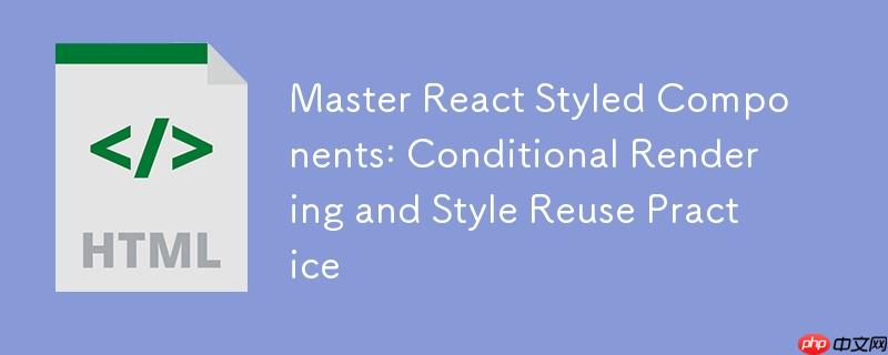 掌握React Styled Components:条件渲染与样式复用实践