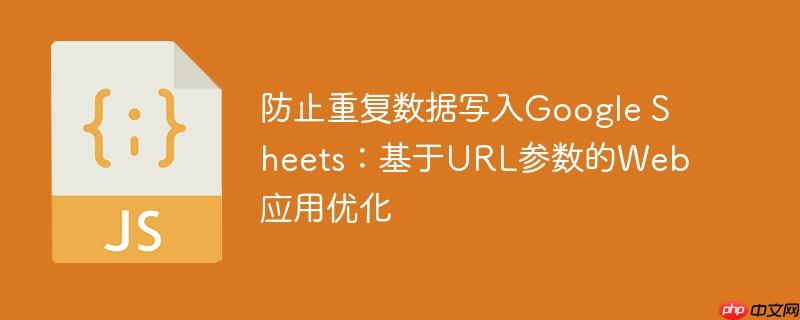 防止重复数据写入Google Sheets：基于URL参数的Web应用优化
