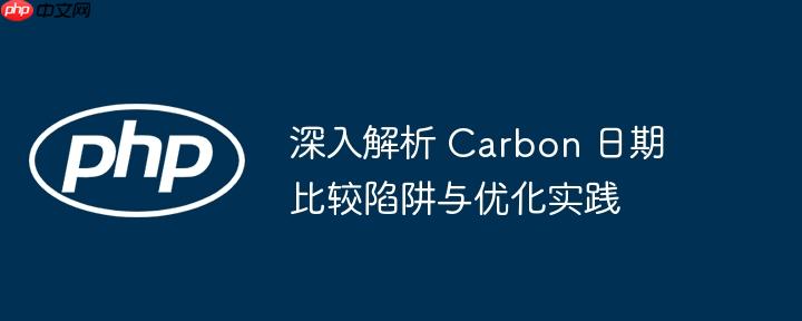 深入解析 Carbon 日期比较陷阱与优化实践