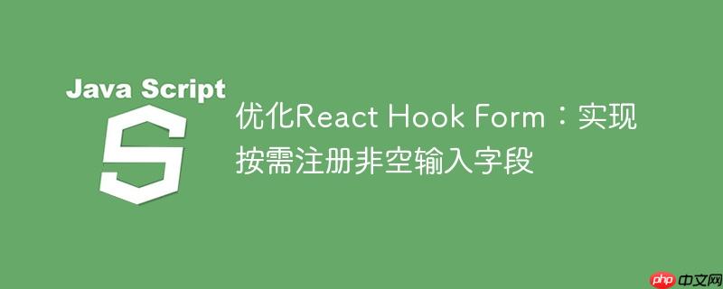 优化react hook form:实现按需注册非空输入字段