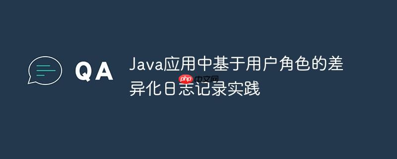 Java应用中基于用户角色的差异化日志记录实践