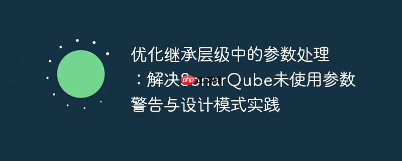 优化继承层级中的参数处理：解决SonarQube未使用参数警告与设计模式实践