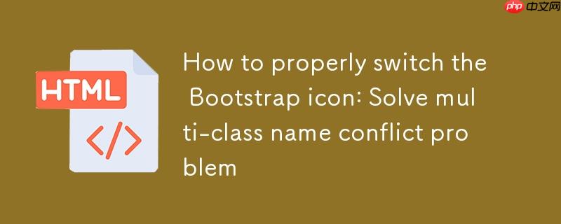 如何正确切换Bootstrap图标：解决多类名冲突问题