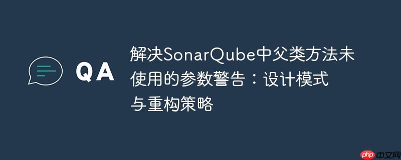 解决SonarQube中父类方法未使用的参数警告：设计模式与重构策略