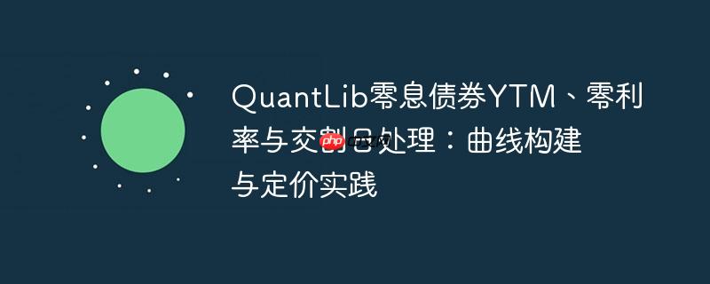 QuantLib零息债券YTM、零利率与交割日处理:曲线构建与定价实践