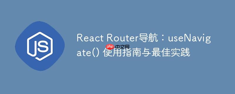 React Router导航:useNavigate() 使用指南与最佳实践