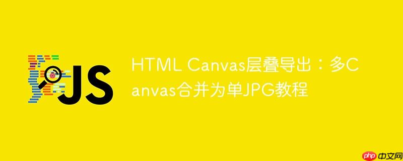 HTML Canvas层叠导出：多Canvas合并为单JPG教程