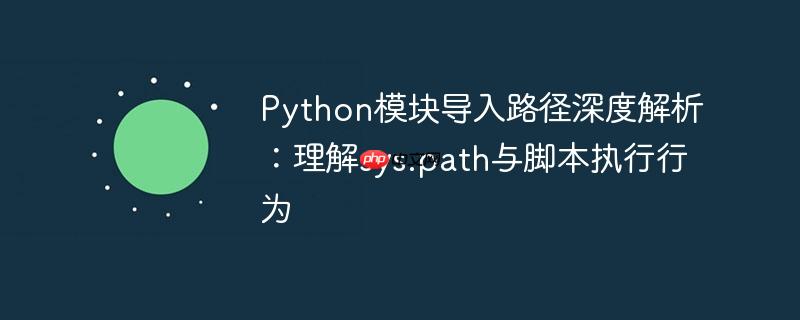 Python模块导入路径深度解析：理解sys.path与脚本执行行为