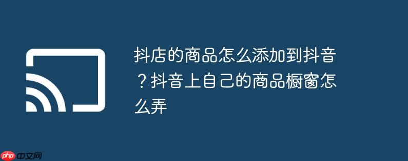 抖店的商品怎么添加到抖音?抖音上自己的商品橱窗怎么弄