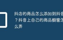 抖店的商品怎么添加到抖音?抖音上自己的商品橱窗怎么弄