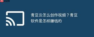青豆云怎么创作视频？青豆软件是怎样赚钱的