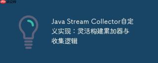Java Stream Collector自定义实现：灵活构建累加器与收集逻辑