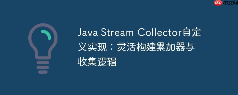 java stream collector自定义实现:灵活构建累加器与收集逻辑