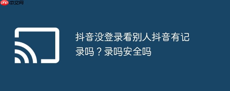 抖音没登录看别人抖音有记录吗？抖音没登录看别人抖音有记录吗安全吗