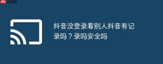 抖音没登录看别人抖音有记录吗？抖音没登录看别人抖音有记录吗安全吗