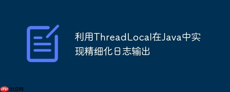 利用ThreadLocal在Java中实现精细化日志输出