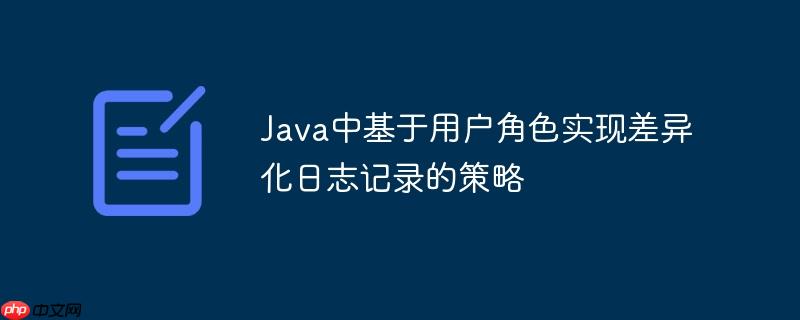 Java中基于用户角色实现差异化日志记录的策略