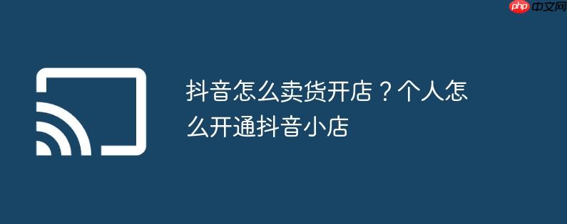 抖音怎么卖货开店？个人怎么开通抖音小店