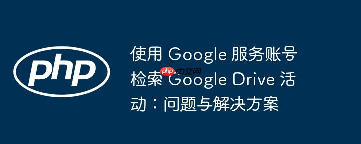 使用 google 服务账号检索 google drive 活动：问题与解决方案
