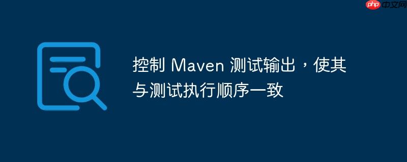控制 maven 测试输出,使其与测试执行顺序一致