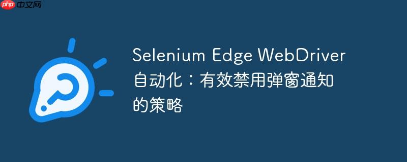 Selenium Edge WebDriver 自动化：有效禁用弹窗通知的策略